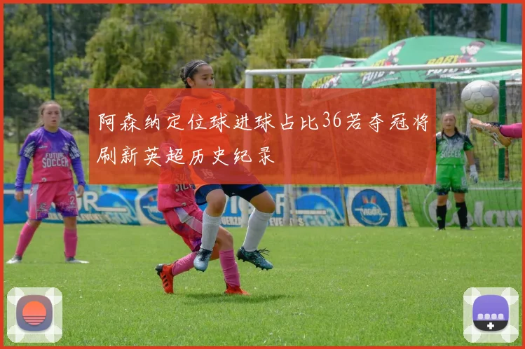 阿森纳定位球进球占比36若夺冠将刷新英超历史纪录