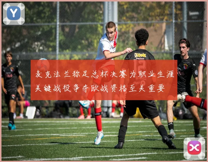 麦克法兰称足总杯决赛为职业生涯关键战役争夺欧战资格至关重要