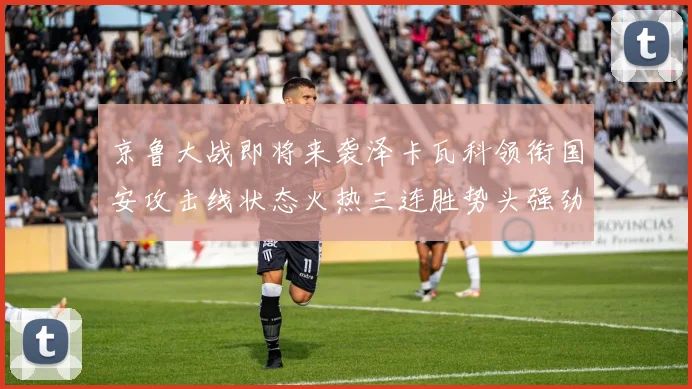 京鲁大战即将来袭泽卡瓦科领衔国安攻击线状态火热三连胜势头强劲