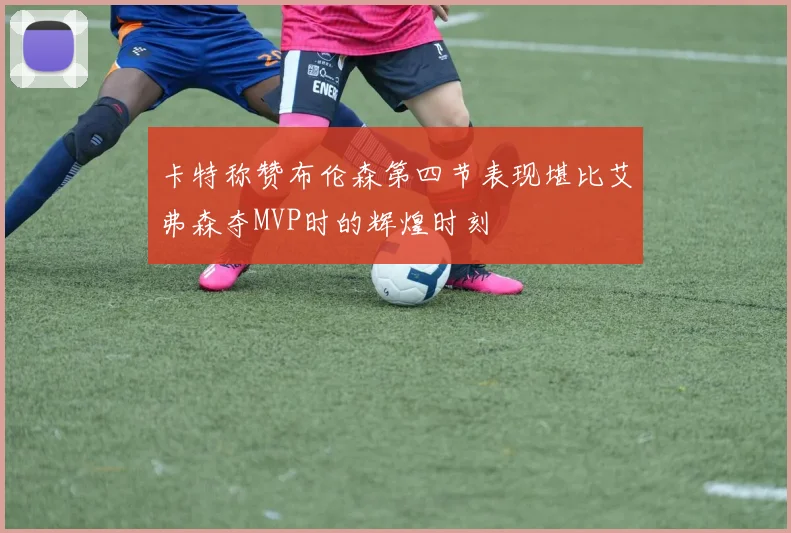 卡特称赞布伦森第四节表现堪比艾弗森夺MVP时的辉煌时刻