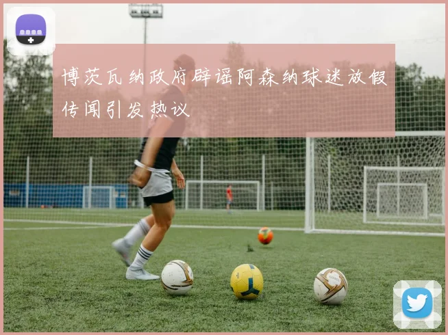 博茨瓦纳政府辟谣阿森纳球迷放假传闻引发热议