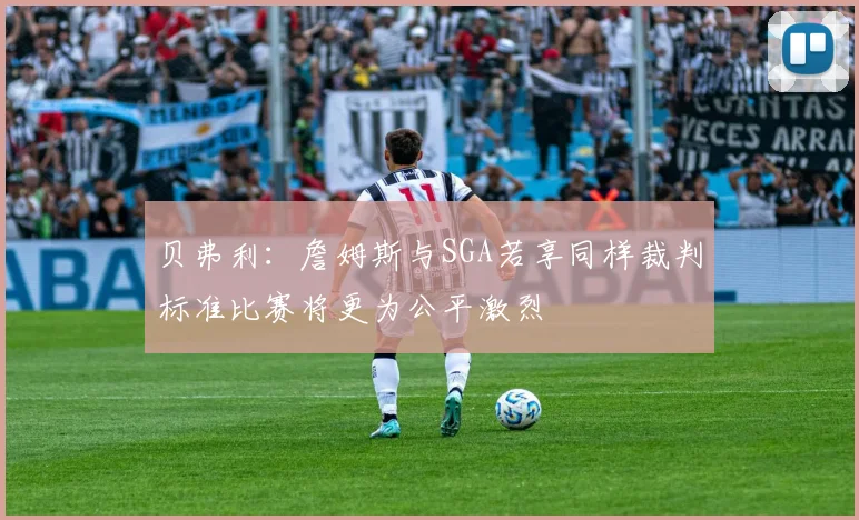 贝弗利：詹姆斯与SGA若享同样裁判标准比赛将更为公平激烈
