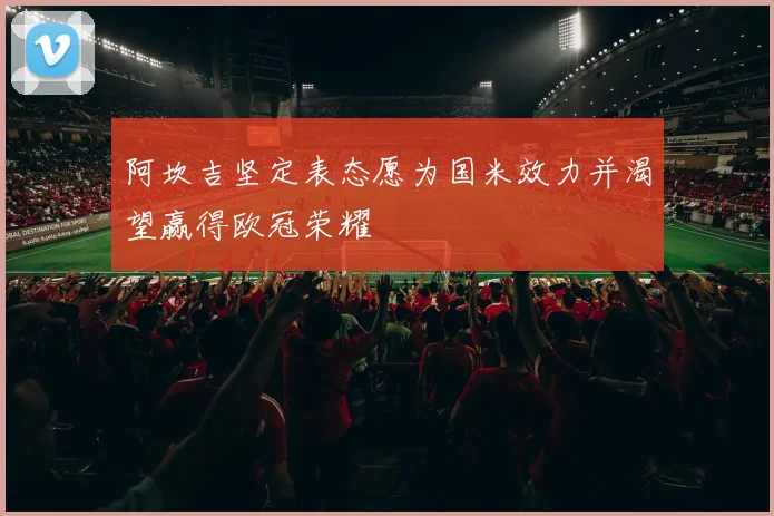阿坎吉坚定表态愿为国米效力并渴望赢得欧冠荣耀