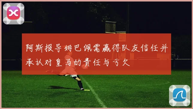 阿斯报导姆巴佩需赢得队友信任并承认对皇马的责任与亏欠
