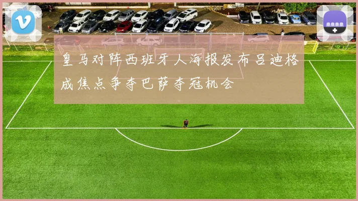 皇马对阵西班牙人海报发布吕迪格成焦点争夺巴萨夺冠机会