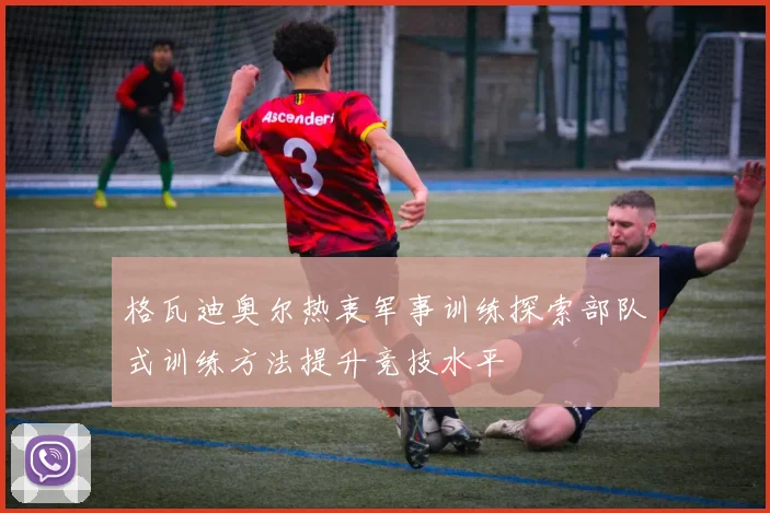 格瓦迪奥尔热衷军事训练探索部队式训练方法提升竞技水平