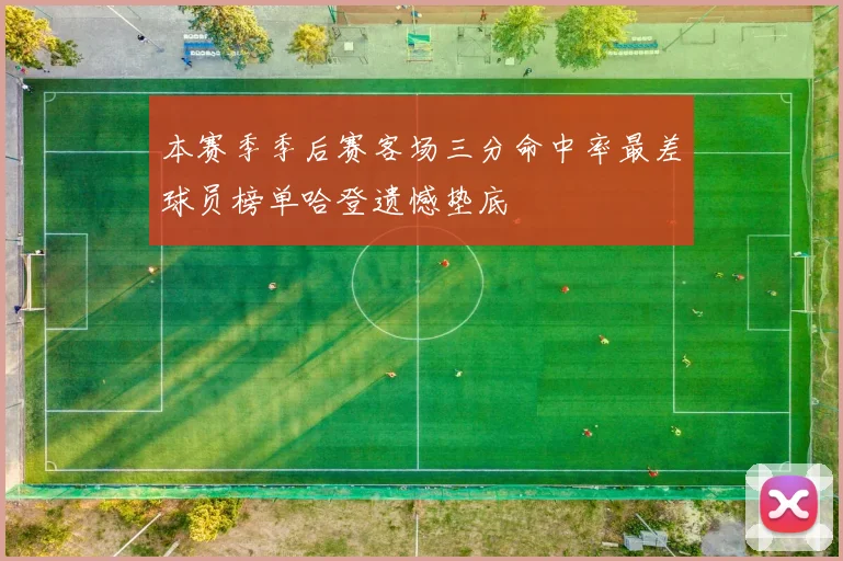 本赛季季后赛客场三分命中率最差球员榜单哈登遗憾垫底