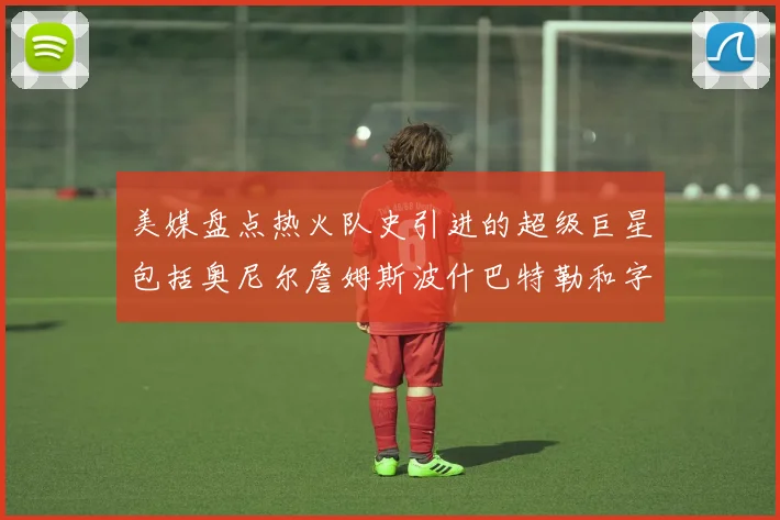 美媒盘点热火队史引进的超级巨星包括奥尼尔詹姆斯波什巴特勒和字母哥