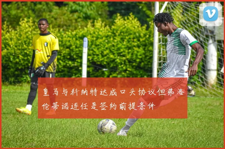 皇马与科纳特达成口头协议但弗洛伦蒂诺连任是签约前提条件