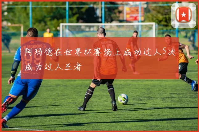 阿玛德在世界杯赛场上成功过人5次成为过人王者